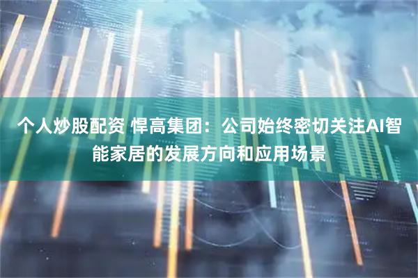 个人炒股配资 悍高集团：公司始终密切关注AI智能家居的发展方向和应用场景