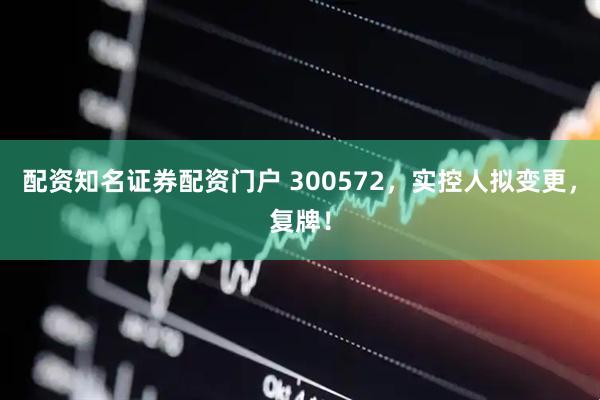 配资知名证券配资门户 300572，实控人拟变更，复牌！