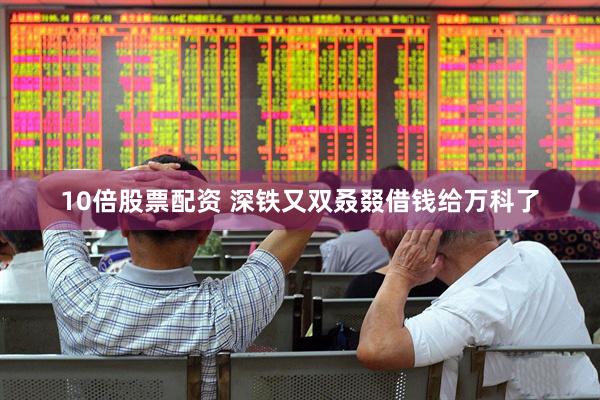 10倍股票配资 深铁又双叒叕借钱给万科了
