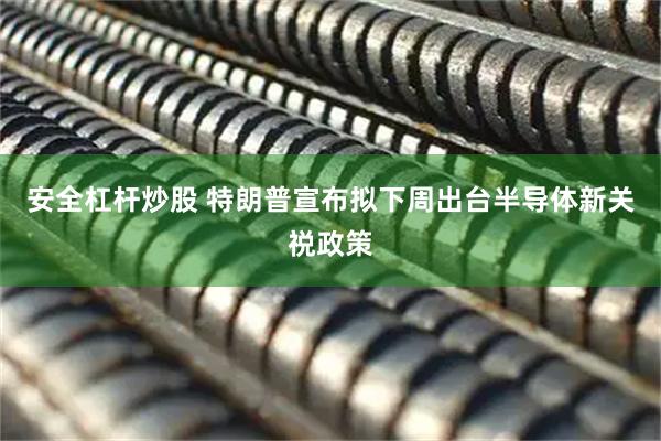 安全杠杆炒股 特朗普宣布拟下周出台半导体新关祱政策