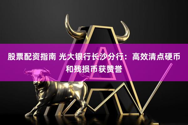 股票配资指南 光大银行长沙分行：高效清点硬币和残损币获赞誉