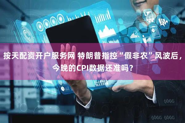按天配资开户服务网 特朗普指控“假非农”风波后，今晚的CPI数据还准吗？