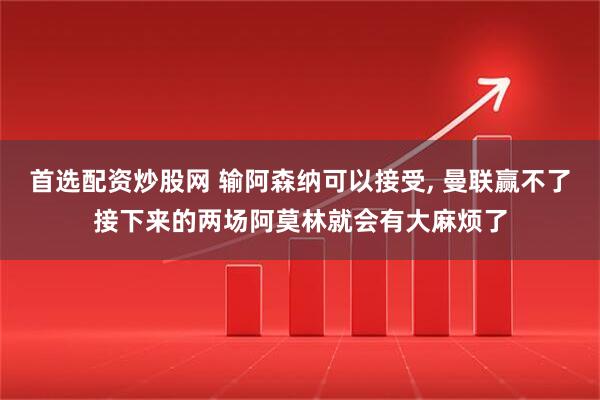 首选配资炒股网 输阿森纳可以接受, 曼联赢不了接下来的两场阿莫林就会有大麻烦了