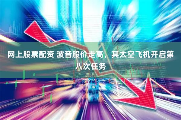 网上股票配资 波音股价走高，其太空飞机开启第八次任务