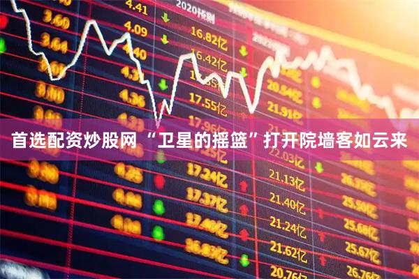 首选配资炒股网 “卫星的摇篮”打开院墙客如云来
