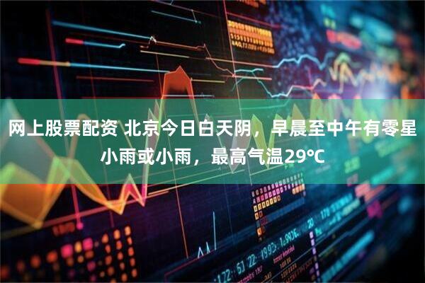 网上股票配资 北京今日白天阴，早晨至中午有零星小雨或小雨，最高气温29℃