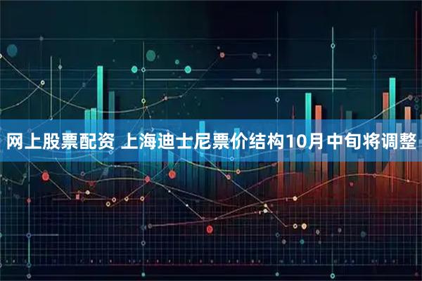网上股票配资 上海迪士尼票价结构10月中旬将调整