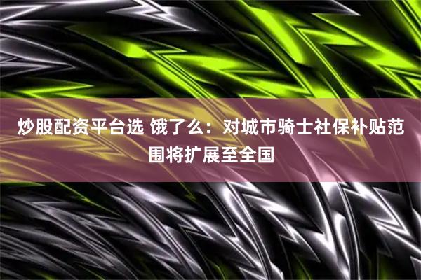炒股配资平台选 饿了么：对城市骑士社保补贴范围将扩展至全国