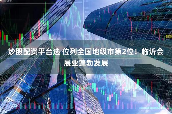 炒股配资平台选 位列全国地级市第2位！临沂会展业蓬勃发展