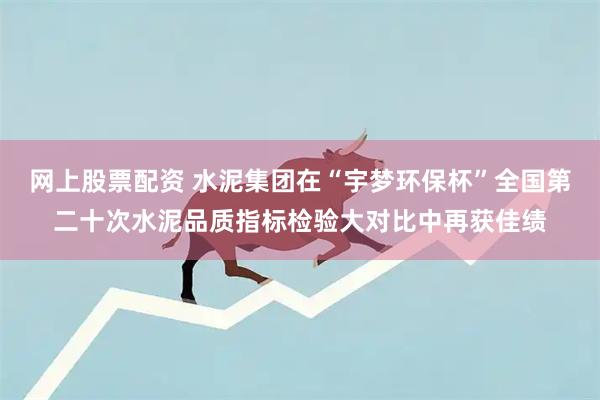 网上股票配资 水泥集团在“宇梦环保杯”全国第二十次水泥品质指标检验大对比中再获佳绩