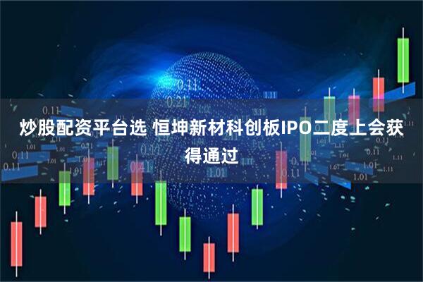 炒股配资平台选 恒坤新材科创板IPO二度上会获得通过