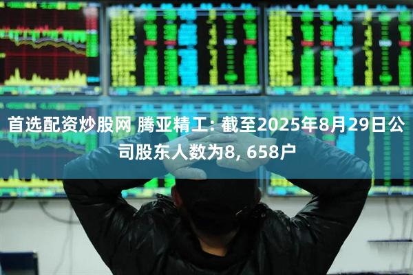 首选配资炒股网 腾亚精工: 截至2025年8月29日公司股东人数为8, 658户