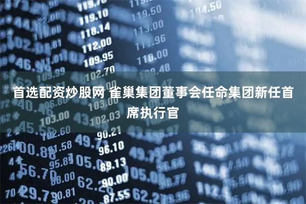 首选配资炒股网 雀巢集团董事会任命集团新任首席执行官