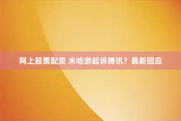 网上股票配资 米哈游起诉腾讯？最新回应