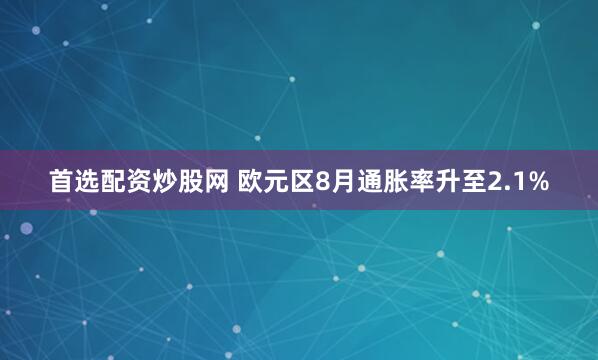 首选配资炒股网 欧元区8月通胀率升至2.1%
