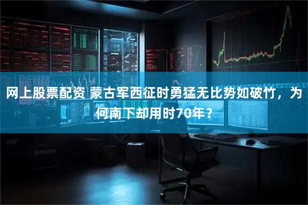 网上股票配资 蒙古军西征时勇猛无比势如破竹，为何南下却用时70年？