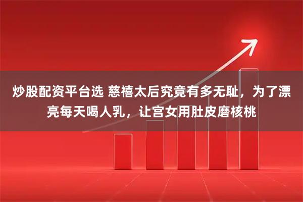 炒股配资平台选 慈禧太后究竟有多无耻，为了漂亮每天喝人乳，让宫女用肚皮磨核桃