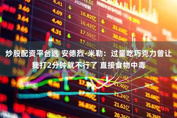 炒股配资平台选 安德烈-米勒：过量吃巧克力曾让我打2分钟就不行了 直接食物中毒