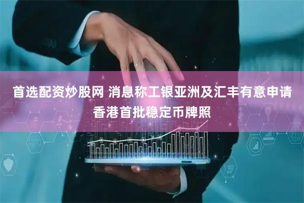 首选配资炒股网 消息称工银亚洲及汇丰有意申请香港首批稳定币牌照