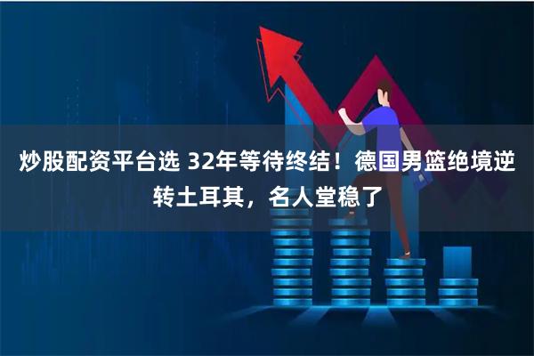 炒股配资平台选 32年等待终结！德国男篮绝境逆转土耳其，名人堂稳了