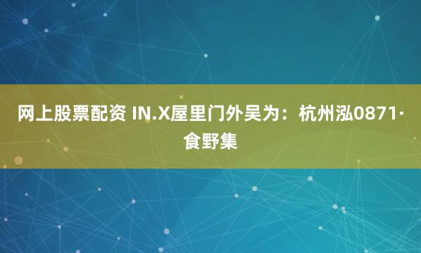 网上股票配资 IN.X屋里门外吴为：杭州泓0871·食野集