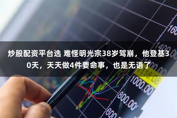 炒股配资平台选 难怪明光宗38岁驾崩，他登基30天，天天做4件要命事，也是无语了