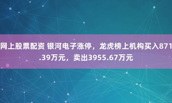 网上股票配资 银河电子涨停，龙虎榜上机构买入871.39万元，卖出3955.67万元