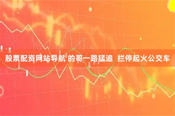 股票配资网站导航 的哥一路猛追  拦停起火公交车