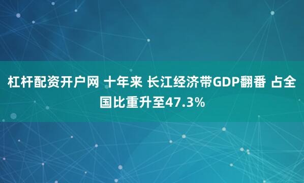 杠杆配资开户网 十年来 长江经济带GDP翻番 占全国比重升至47.3%