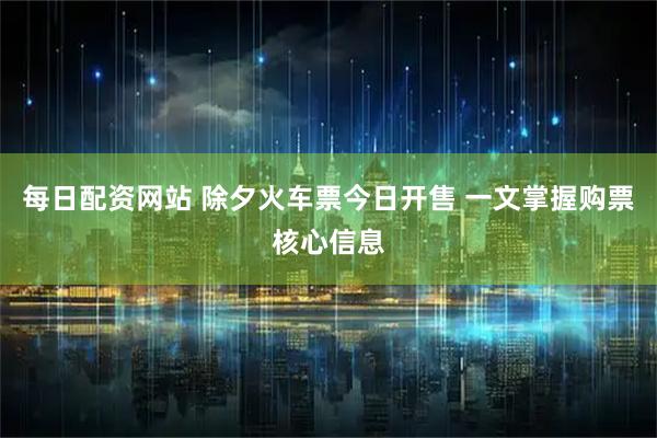 每日配资网站 除夕火车票今日开售 一文掌握购票核心信息