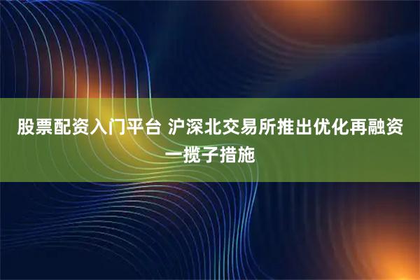 股票配资入门平台 沪深北交易所推出优化再融资一揽子措施
