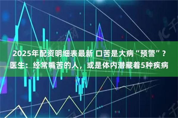2025年配资明细表最新 口苦是大病“预警”?医生:经常嘴苦的人,或是体内潜藏着5种疾病