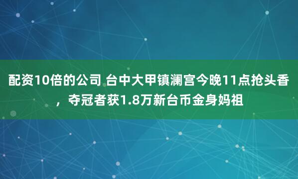 配资10倍的公司 台中大甲镇澜宫今晚11点抢头香，夺冠者获1.8万新台币金身妈祖