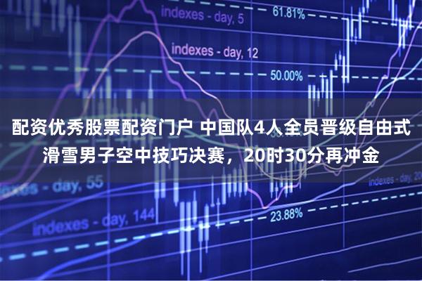 配资优秀股票配资门户 中国队4人全员晋级自由式滑雪男子空中技巧决赛，20时30分再冲金