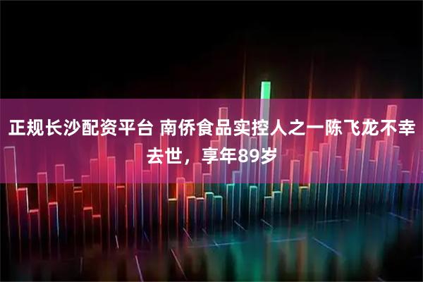 正规长沙配资平台 南侨食品实控人之一陈飞龙不幸去世，享年89岁