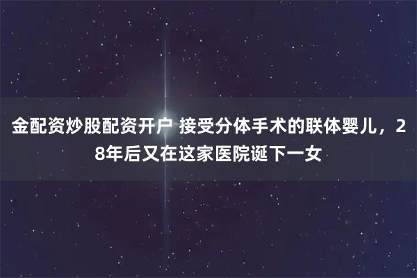 金配资炒股配资开户 接受分体手术的联体婴儿，28年后又在这家医院诞下一女