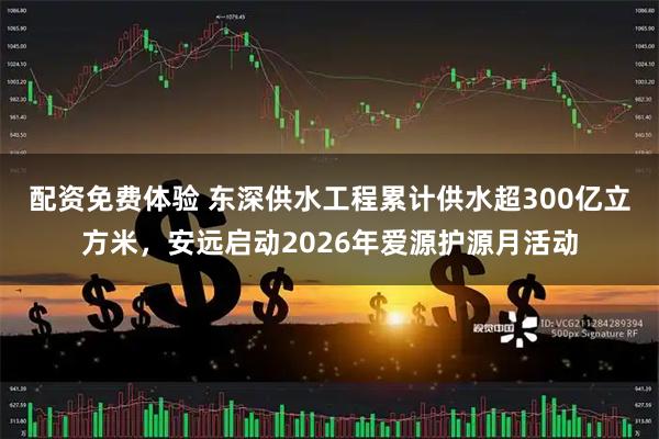 配资免费体验 东深供水工程累计供水超300亿立方米，安远启动2026年爱源护源月活动
