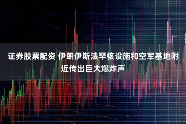 证券股票配资 伊朗伊斯法罕核设施和空军基地附近传出巨大爆炸声