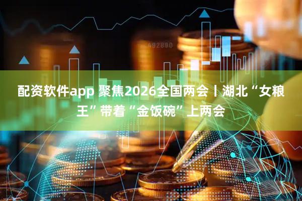 配资软件app 聚焦2026全国两会丨湖北“女粮王”带着“金饭碗”上两会