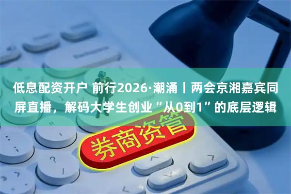 低息配资开户 前行2026·潮涌丨两会京湘嘉宾同屏直播，解码大学生创业“从0到1”的底层逻辑