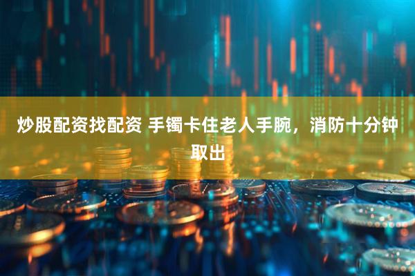 炒股配资找配资 手镯卡住老人手腕，消防十分钟取出