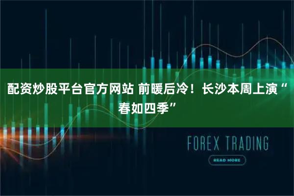 配资炒股平台官方网站 前暖后冷！长沙本周上演“春如四季”