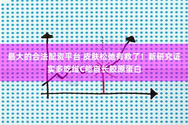 最大的合法配资平台 皮肤松弛有救了！新研究证实多吃维C能自长胶原蛋白
