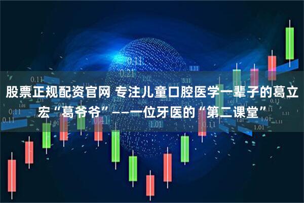 股票正规配资官网 专注儿童口腔医学一辈子的葛立宏“葛爷爷”——一位牙医的“第二课堂”