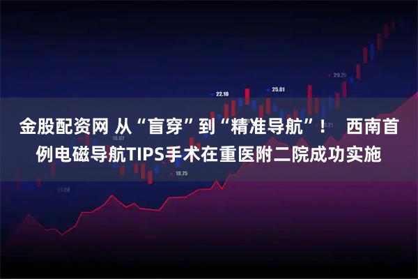 金股配资网 从“盲穿”到“精准导航”！  西南首例电磁导航TIPS手术在重医附二院成功实施