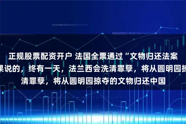 正规股票配资开户 法国全票通过“文物归还法案”，议员：就像雨果说的，终有一天，法兰西会洗清罪孽，将从圆明园掠夺的文物归还中国
