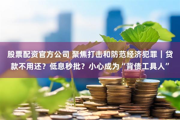 股票配资官方公司 聚焦打击和防范经济犯罪｜贷款不用还？低息秒批？小心成为“背债工具人”