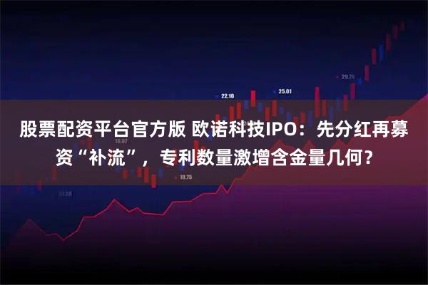 股票配资平台官方版 欧诺科技IPO:先分红再募资“补流”,专利数量激增含金量几何?